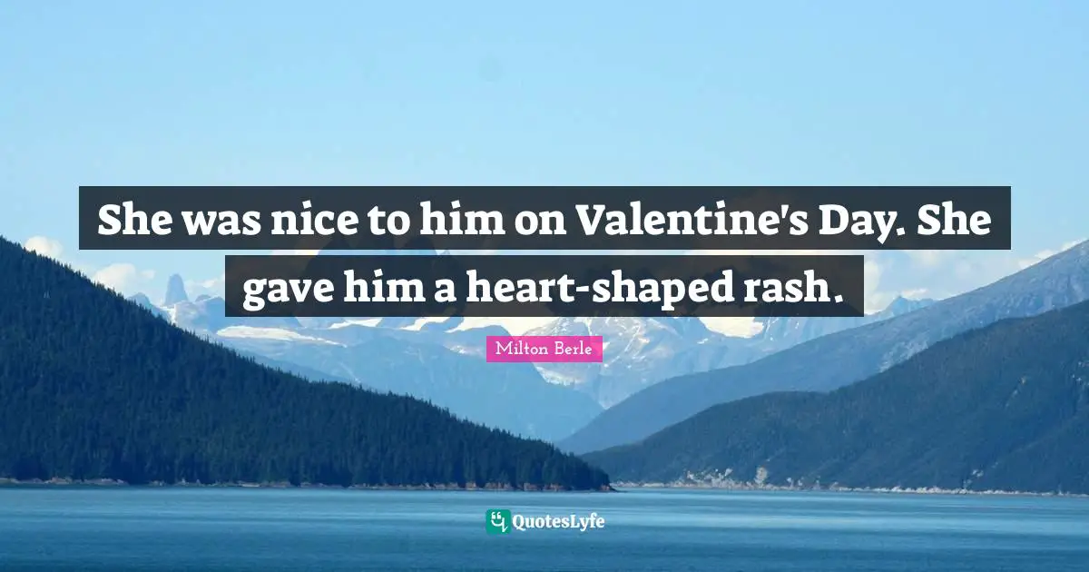 She was nice to him on Valentine's Day. She gave him a heart-shaped rash.