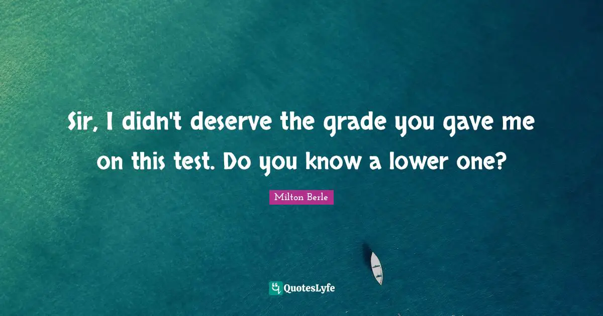 Sir, I didn't deserve the grade you gave me on this test. Do you know a lower one?