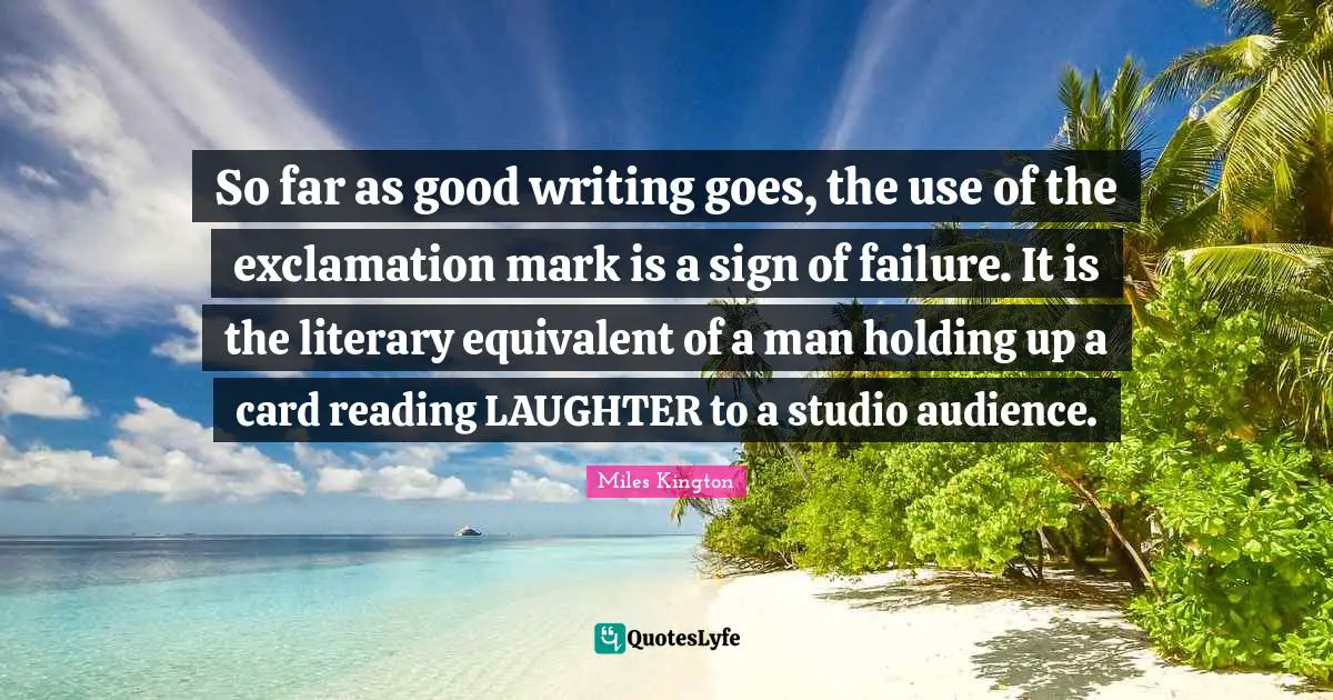 So far as good writing goes, the use of the exclamation mark is a sign of failure. It is the literary equivalent of a man holding up a card reading LAUGHTER to a studio audience.