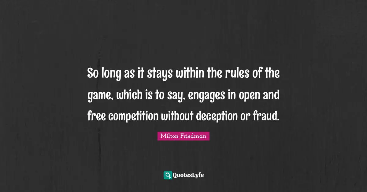 Milton Friedman Quotes: "So long as it stays within the rules of the game, which is to say, engages in open and free competition without deception or fraud."