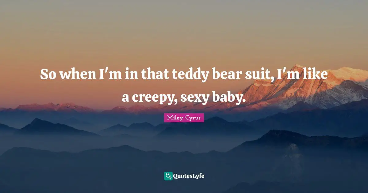 So when I'm in that teddy bear suit, I'm like a creepy, sexy baby.