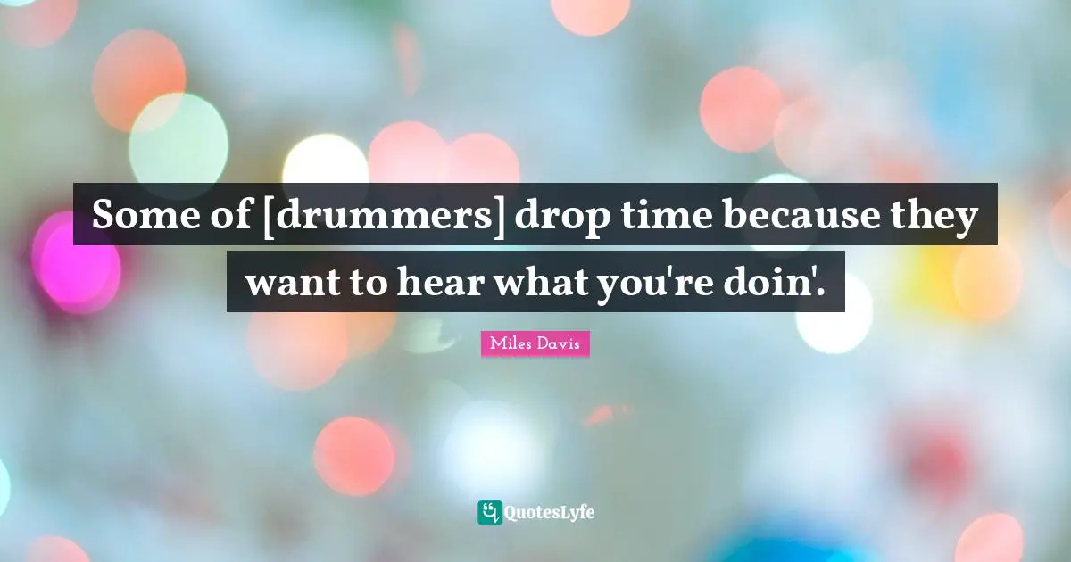 Some of [drummers] drop time because they want to hear what you're doin'.