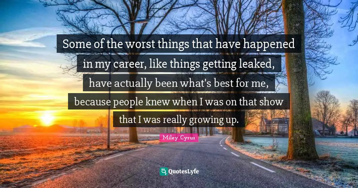 Some of the worst things that have happened in my career, like things getting leaked, have actually been what's best for me, because people knew when I was on that show that I was really growing up.