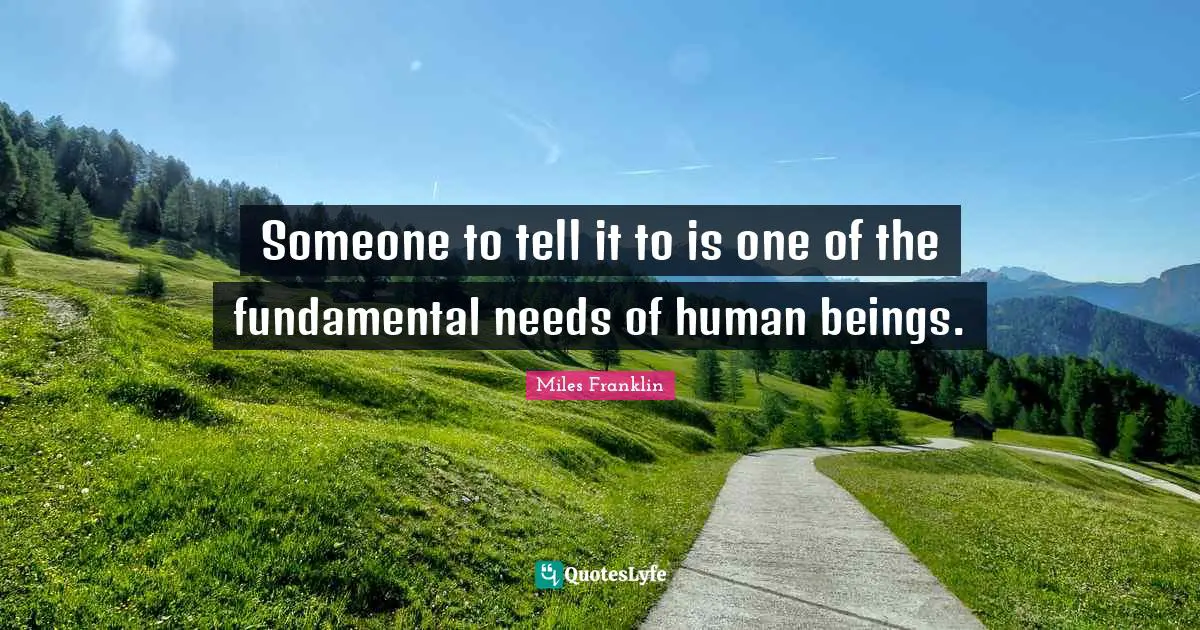 Someone to tell it to is one of the fundamental needs of human beings.
