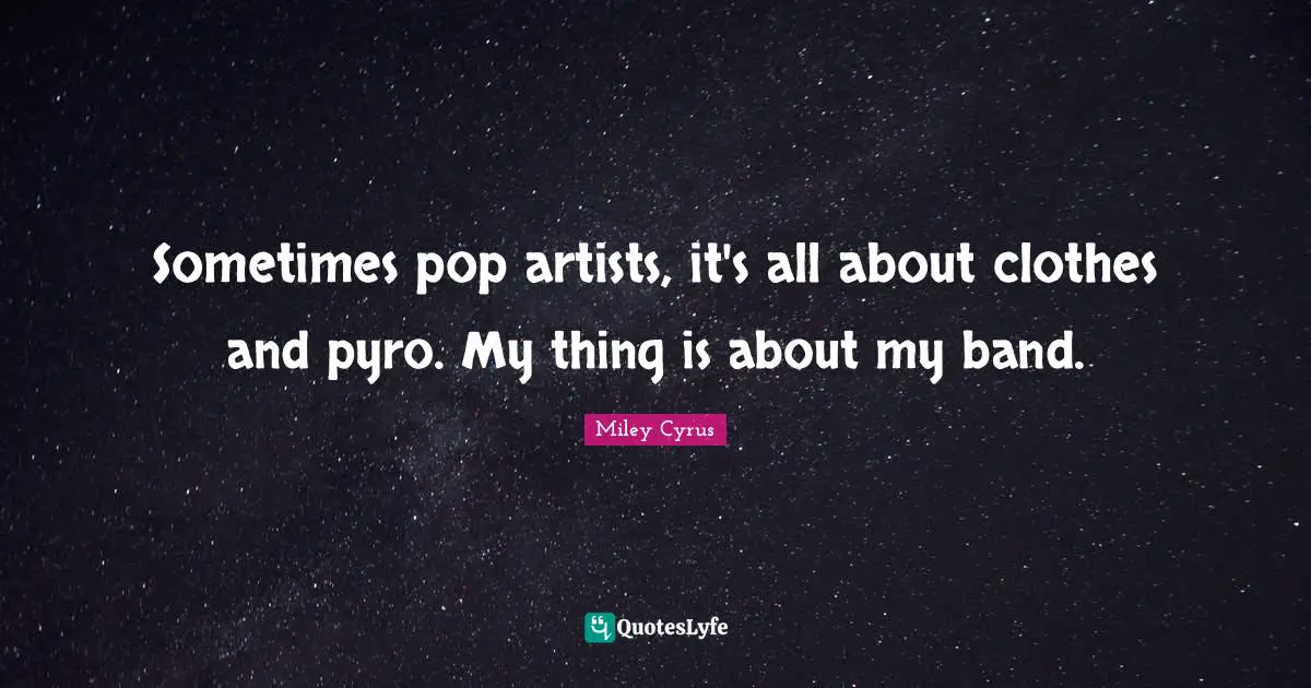 Sometimes pop artists, it's all about clothes and pyro. My thing is about my band.