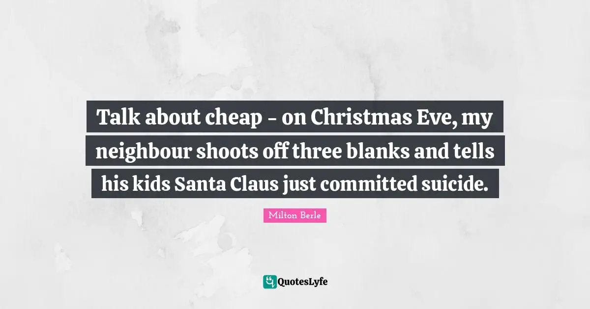 Milton Berle Quotes: "Talk about cheap - on Christmas Eve, my neighbour shoots off three blanks and tells his kids Santa Claus just committed suicide."