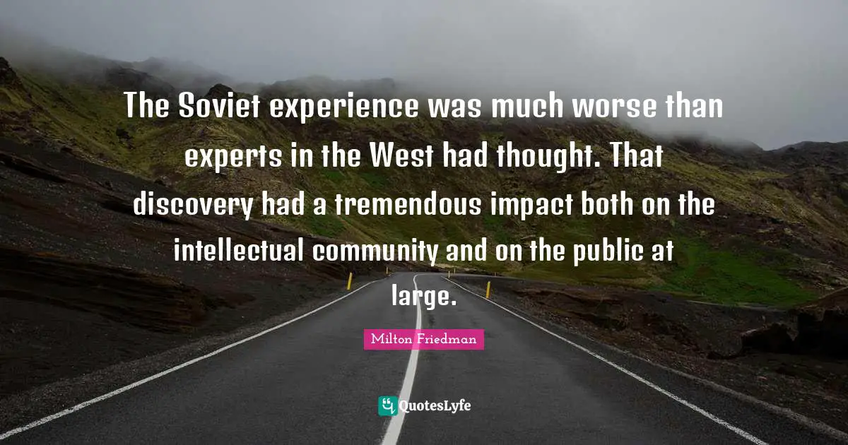 The Soviet experience was much worse than experts in the West had thought. That discovery had a tremendous impact both on the intellectual community and on the public at large.