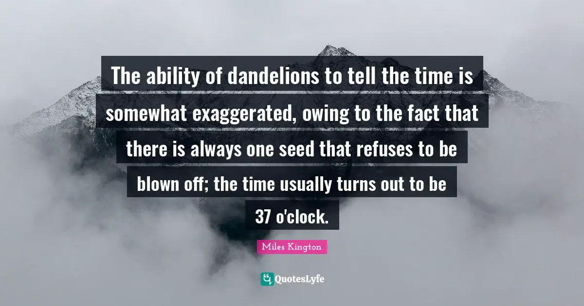 The ability of dandelions to tell the time is somewhat exaggerated, owing to the fact that there is always one seed that refuses to be blown off; the time usually turns out to be 37 o'clock.