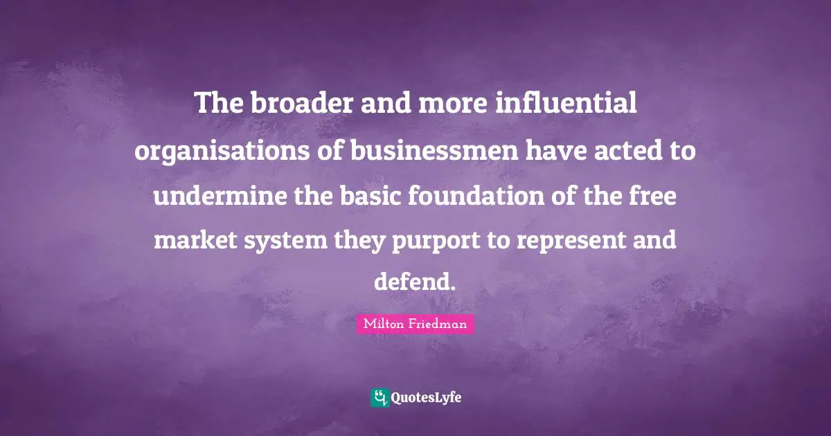 The broader and more influential organisations of businessmen have acted to undermine the basic foundation of the free market system they purport to represent and defend.