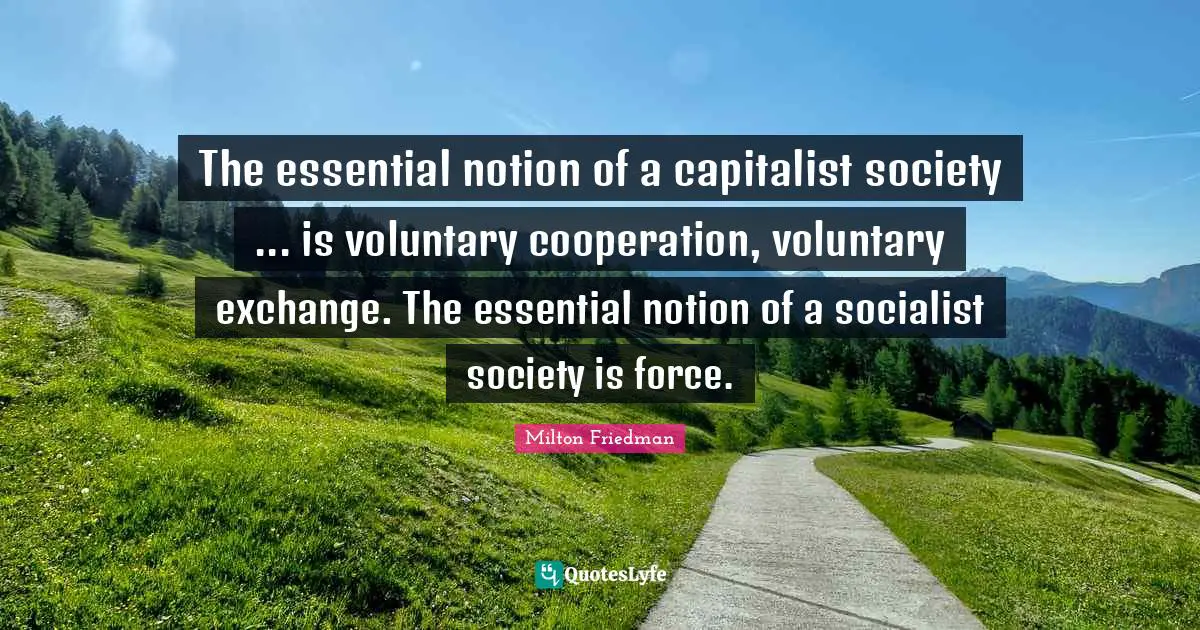 The essential notion of a capitalist society ... is voluntary cooperation, voluntary exchange. The essential notion of a socialist society is force.