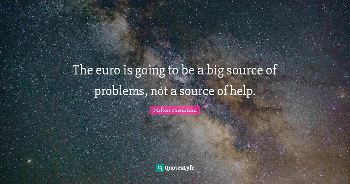 The euro is going to be a big source of problems, not a source of help.