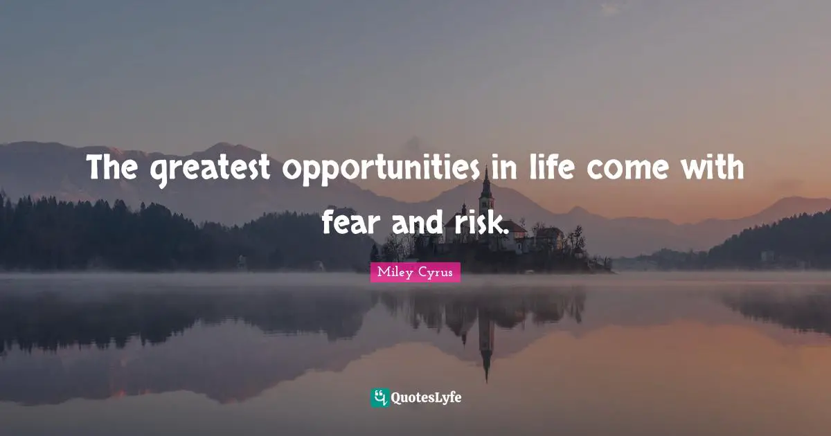 The greatest opportunities in life come with fear and risk.