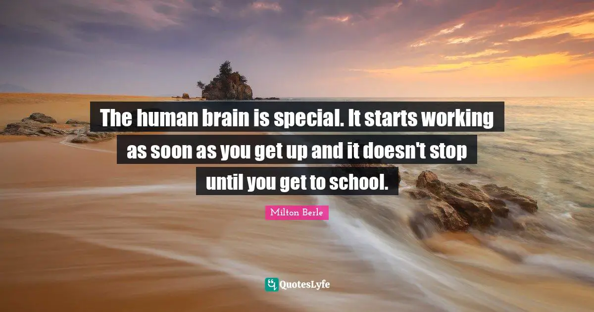 The human brain is special. It starts working as soon as you get up and it doesn't stop until you get to school.