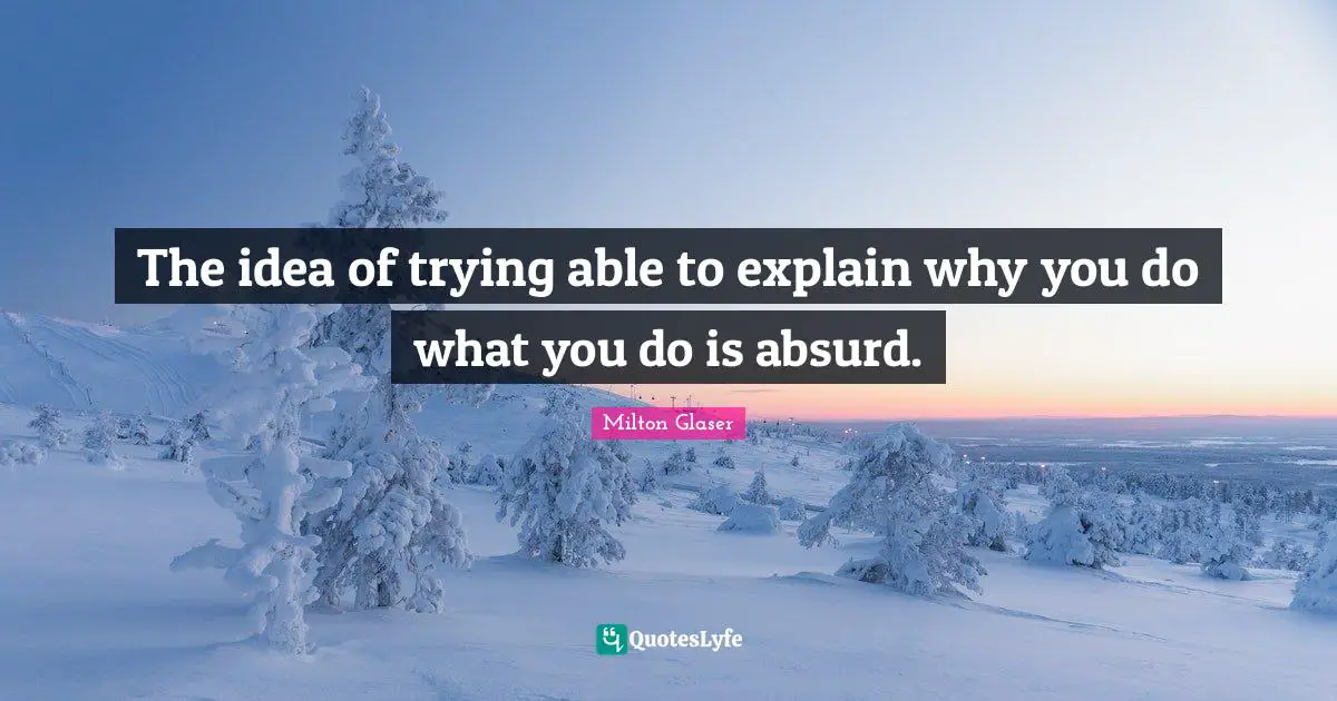 The idea of trying able to explain why you do what you do is absurd.