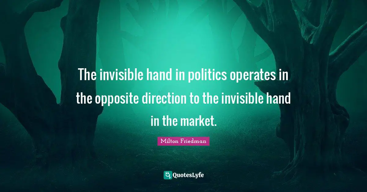 The invisible hand in politics operates in the opposite direction to the invisible hand in the market.
