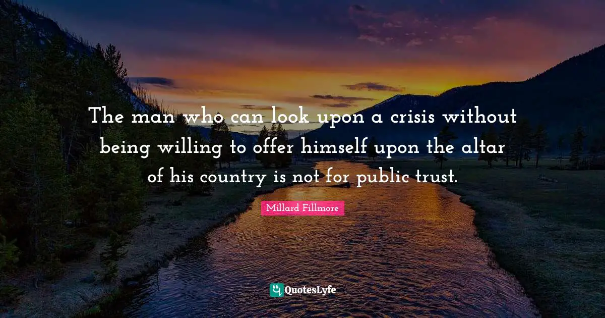 The man who can look upon a crisis without being willing to offer himself upon the altar of his country is not for public trust.