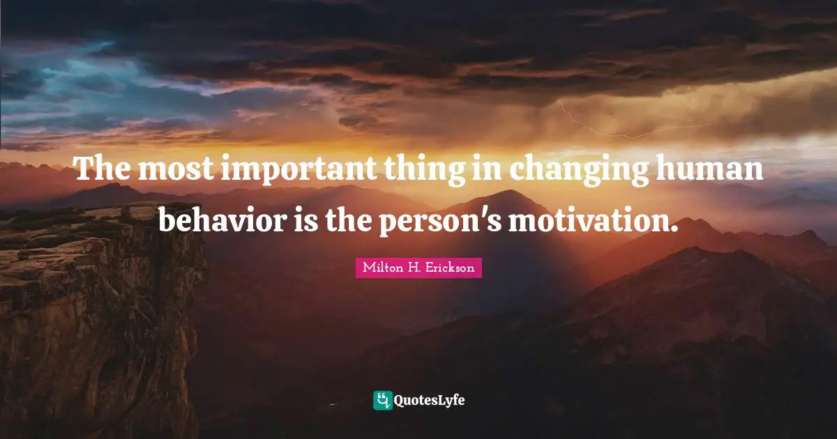 Motivation Quotes: "The most important thing in changing human behavior is the person's motivation."