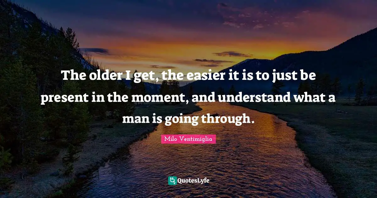 Milo Ventimiglia Quotes: "The older I get, the easier it is to just be present in the moment, and understand what a man is going through."