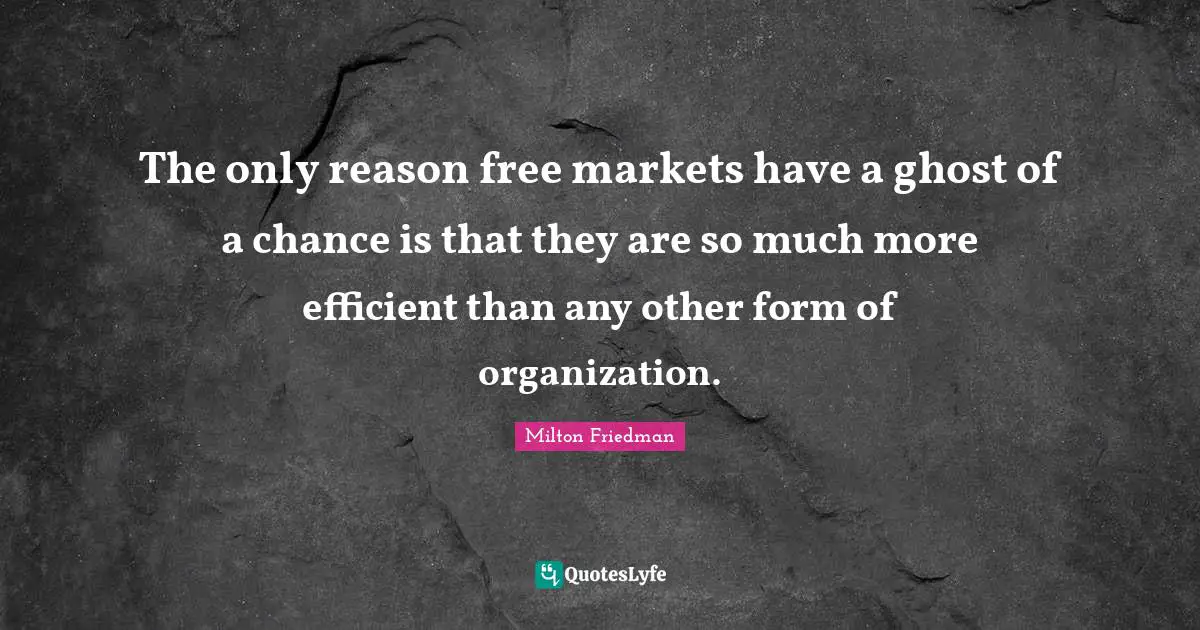 The only reason free markets have a ghost of a chance is that they are so much more efficient than any other form of organization.