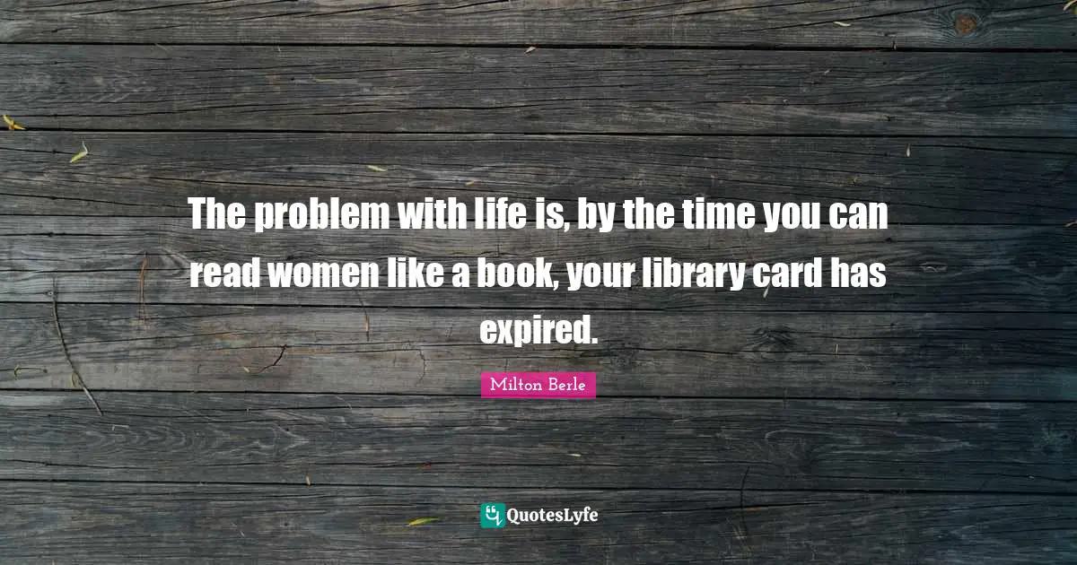 Library Quotes: "The problem with life is, by the time you can read women like a book, your library card has expired."