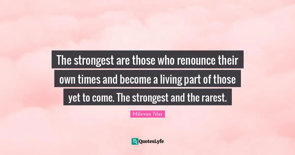 The strongest are those who renounce their own times and become a living part of those yet to come. The strongest and the rarest.