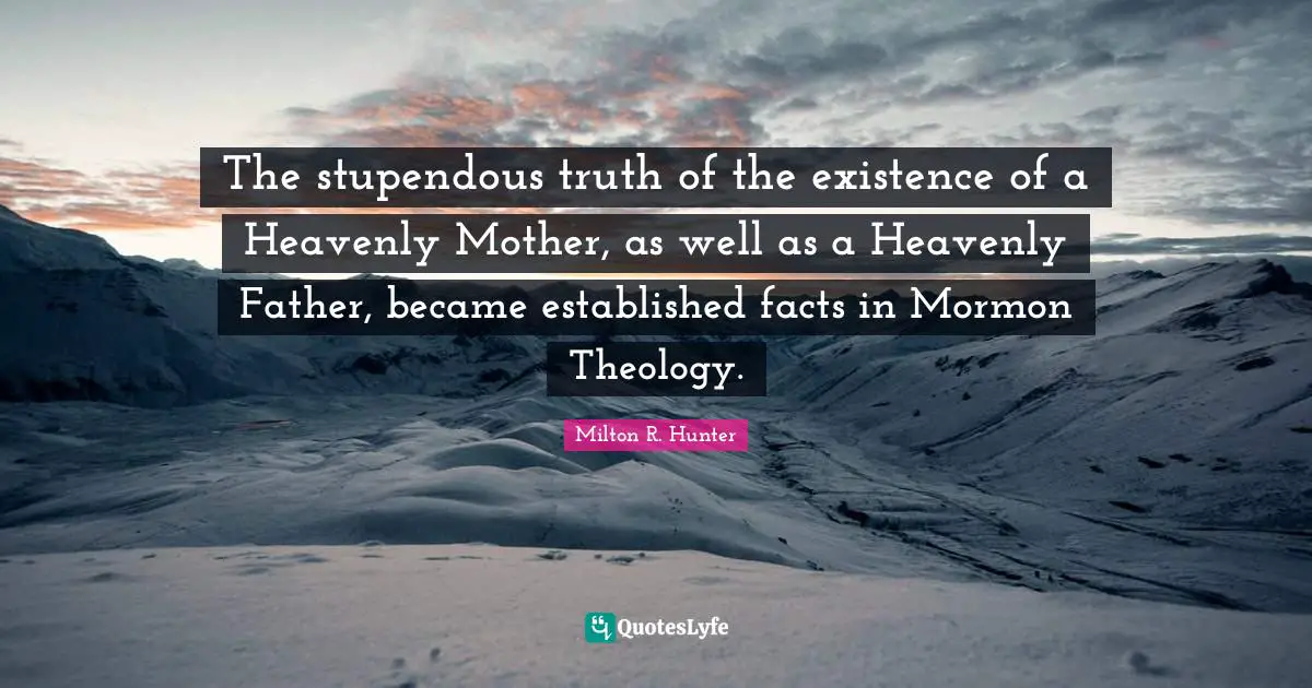 Milton R. Hunter Quotes: "The stupendous truth of the existence of a Heavenly Mother, as well as a Heavenly Father, became established facts in Mormon Theology."