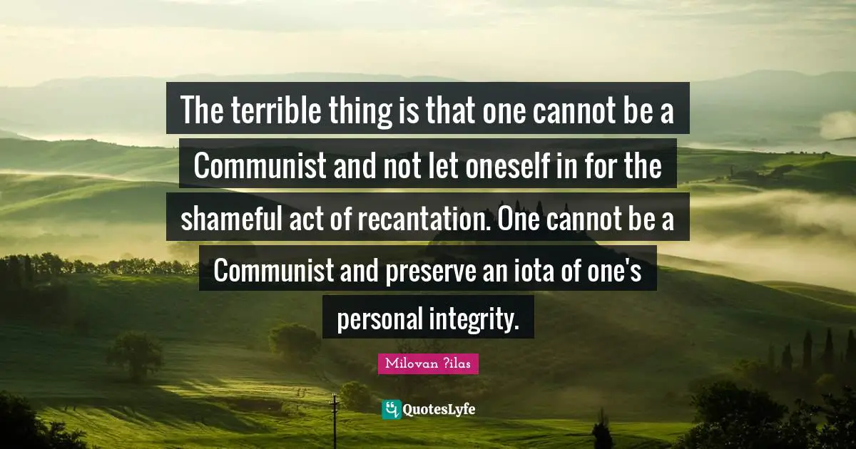 The terrible thing is that one cannot be a Communist and not let oneself in for the shameful act of recantation. One cannot be a Communist and preserve an iota of one's personal integrity.