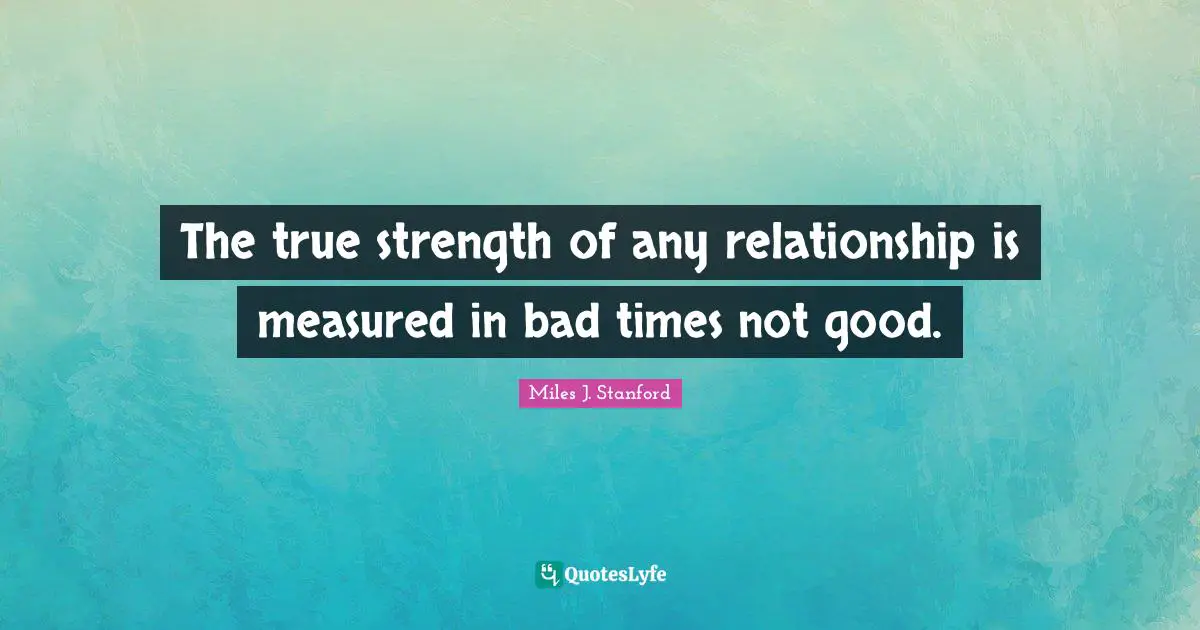 Miles J. Stanford Quotes: "The true strength of any relationship is measured in bad times not good."
