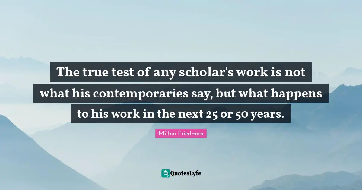 The true test of any scholar's work is not what his contemporaries say, but what happens to his work in the next 25 or 50 years.