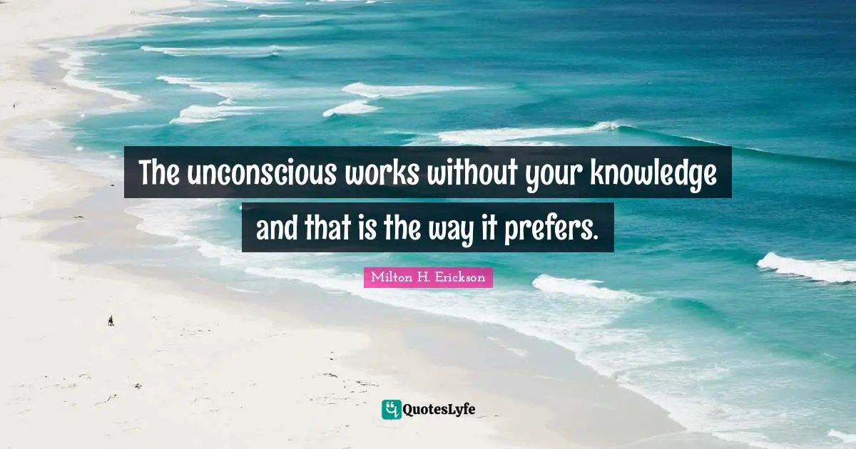 The unconscious works without your knowledge and that is the way it prefers.