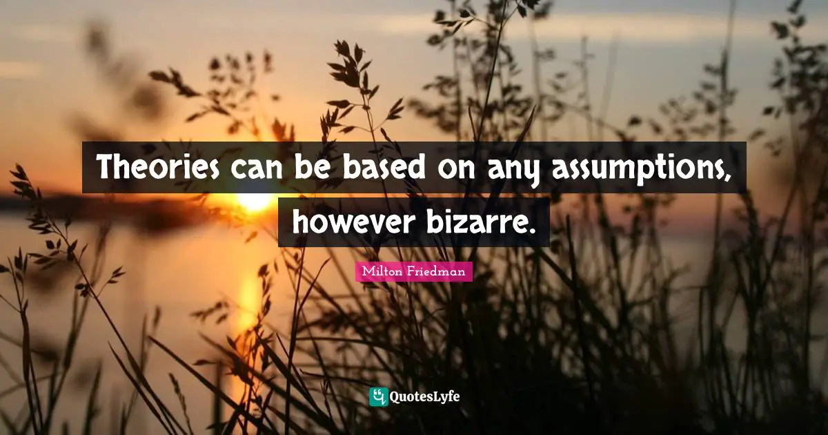 Theories can be based on any assumptions, however bizarre.