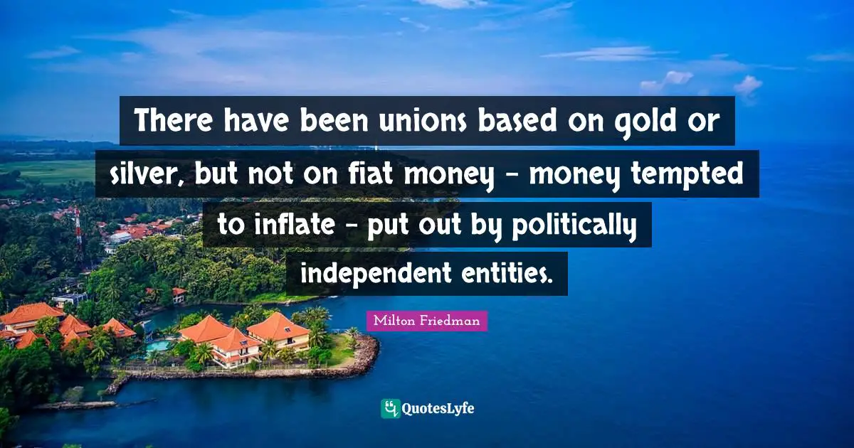 There have been unions based on gold or silver, but not on fiat money - money tempted to inflate - put out by politically independent entities.