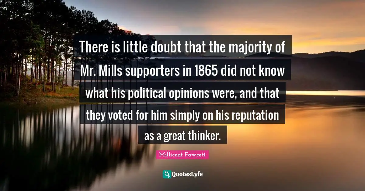 Opinions Quotes: "There is little doubt that the majority of Mr. Mills supporters in 1865 did not know what his political opinions were, and that they voted for him simply on his reputation as a great thinker."
