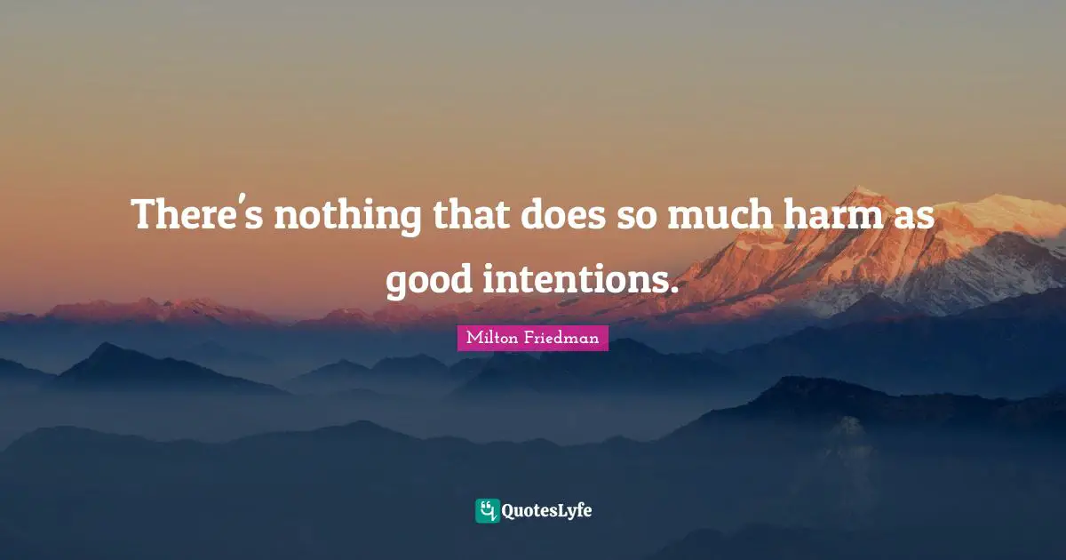 Milton Friedman Quotes: "There's nothing that does so much harm as good intentions."