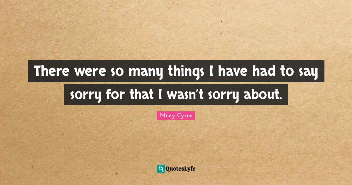 There were so many things I have had to say sorry for that I wasn’t sorry about.