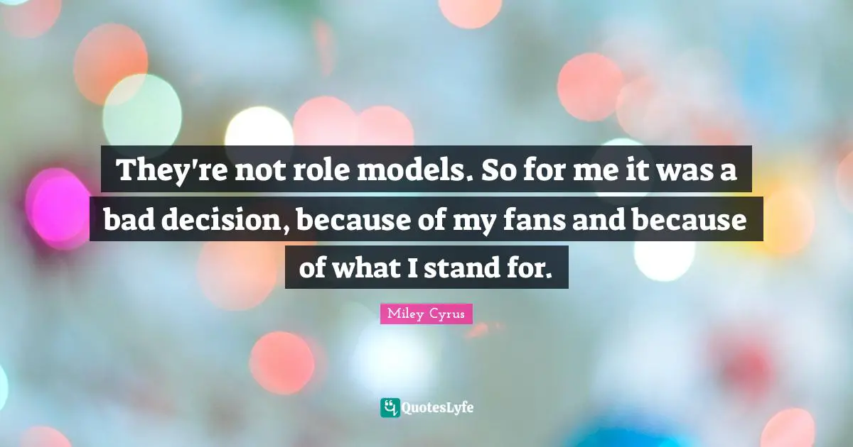 They're not role models. So for me it was a bad decision, because of my fans and because of what I stand for.