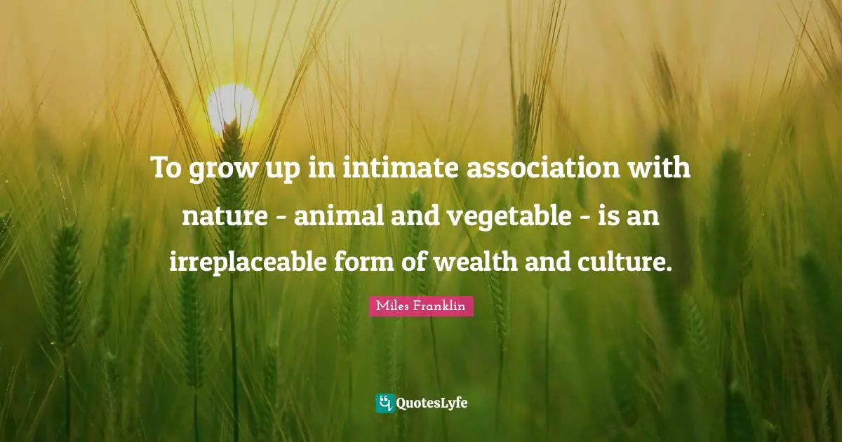 Irreplaceable Quotes: "To grow up in intimate association with nature - animal and vegetable - is an irreplaceable form of wealth and culture."