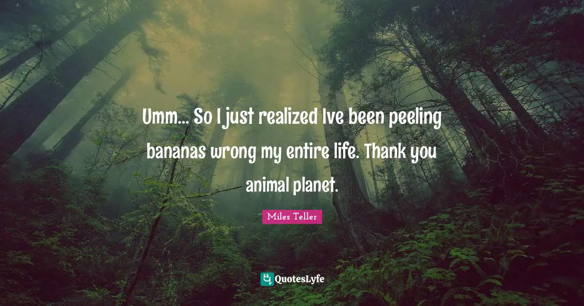 Miles Teller Quotes: "Umm... So I just realized Ive been peeling bananas wrong my entire life. Thank you animal planet."