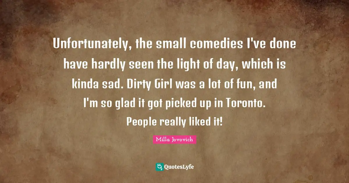 Unfortunately, the small comedies I've done have hardly seen the light of day, which is kinda sad. Dirty Girl was a lot of fun, and I'm so glad it got picked up in Toronto. People really liked it!