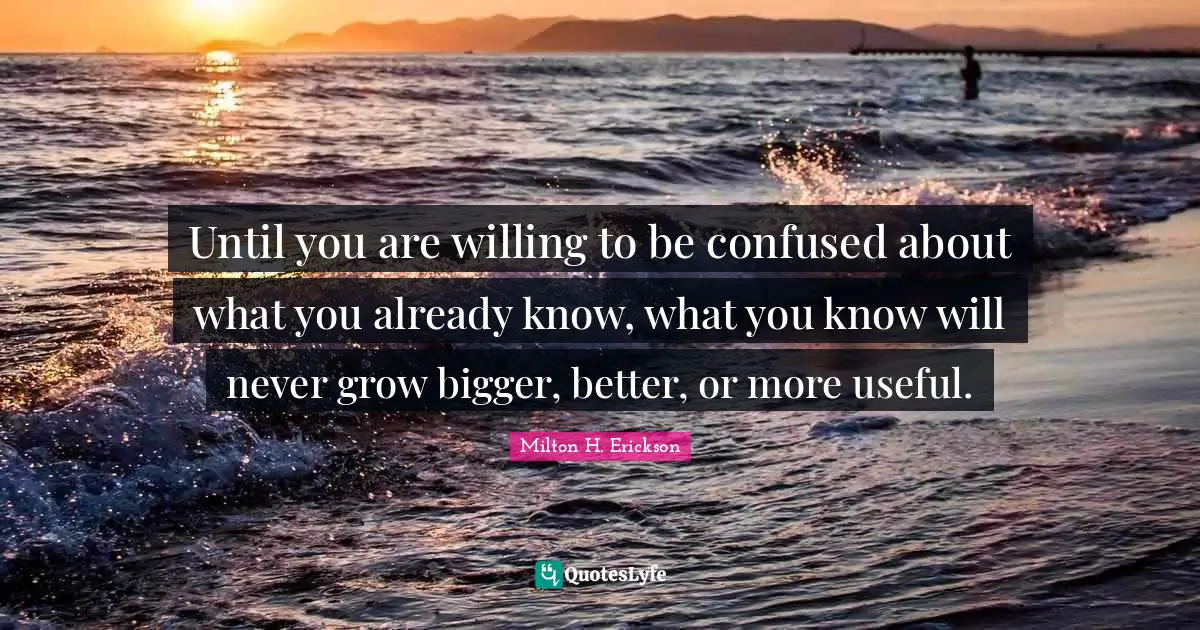 Willing Quotes: "Until you are willing to be confused about what you already know, what you know will never grow bigger, better, or more useful."