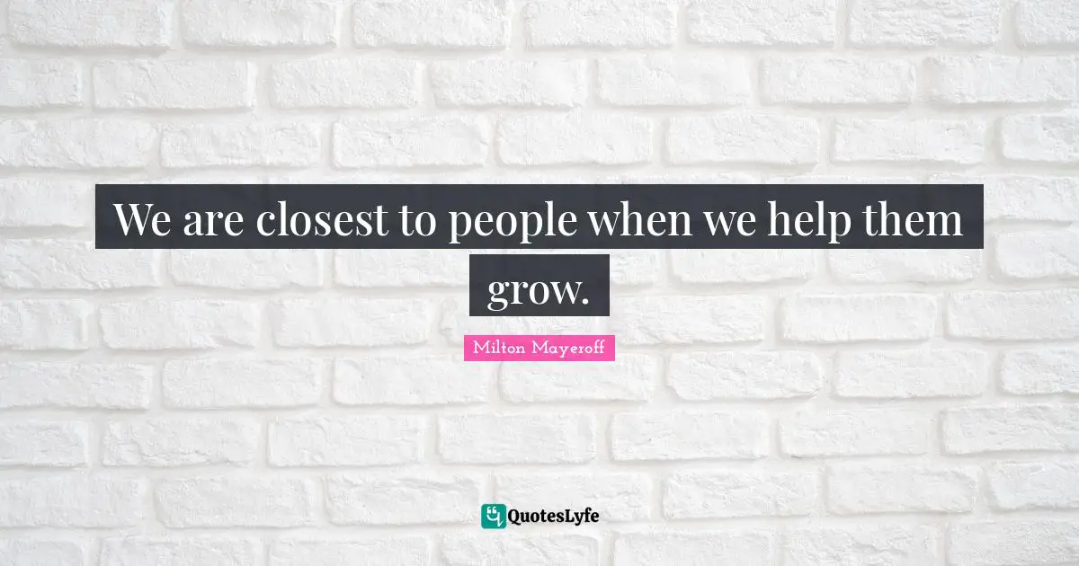 We are closest to people when we help them grow.
