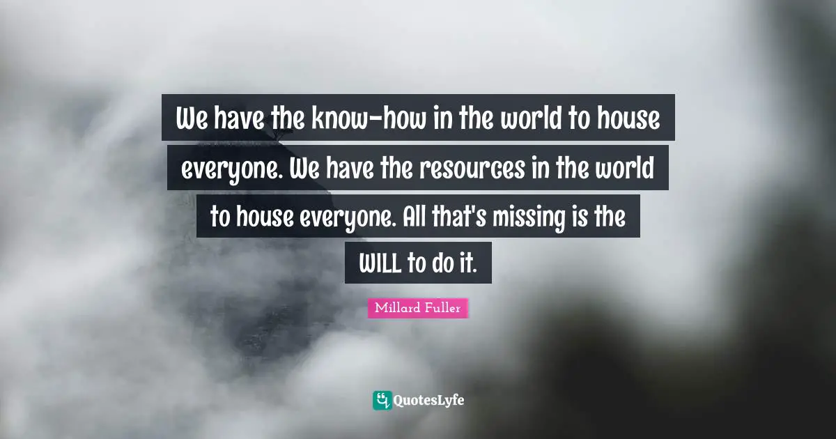 We have the know-how in the world to house everyone. We have the resources in the world to house everyone. All that's missing is the WILL to do it.