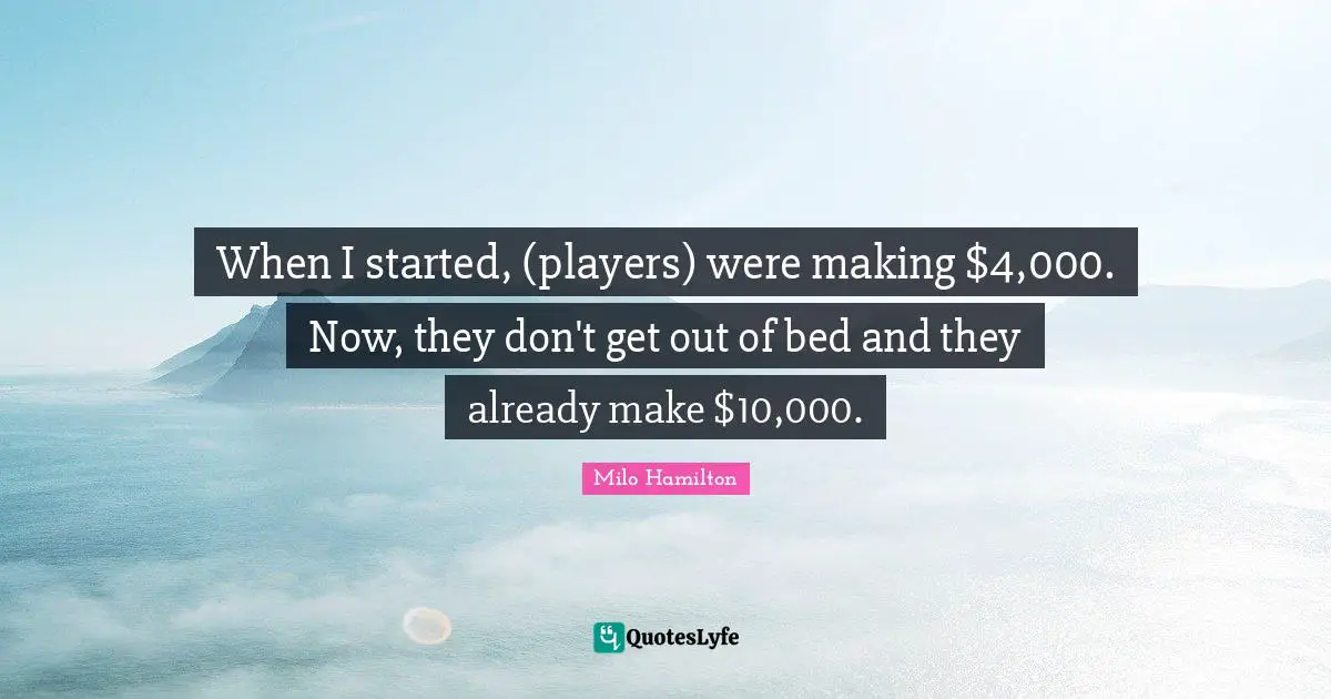 Milo Quotes: "When I started, (players) were making $4,000. Now, they don't get out of bed and they already make $10,000."