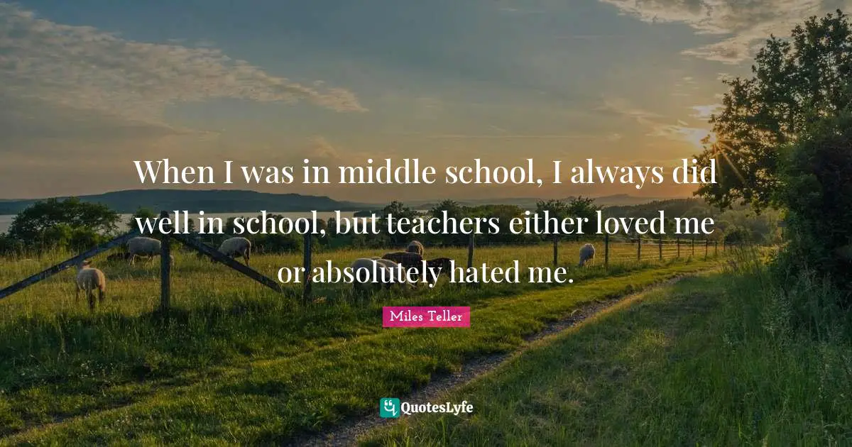Miles Teller Quotes: "When I was in middle school, I always did well in school, but teachers either loved me or absolutely hated me."