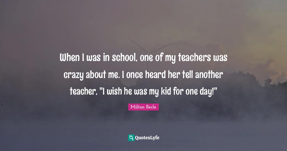 Milton Berle Quotes: "When I was in school, one of my teachers was crazy about me. I once heard her tell another teacher, "I wish he was my kid for one day!""