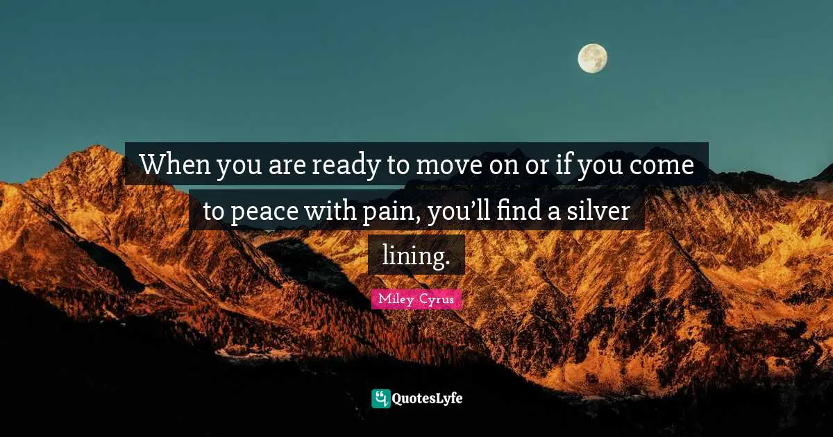 When you are ready to move on or if you come to peace with pain, you’ll find a silver lining.