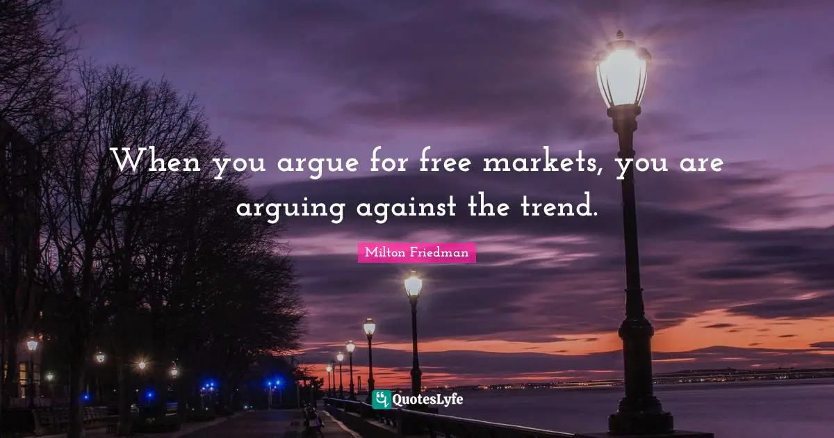 When you argue for free markets, you are arguing against the trend.