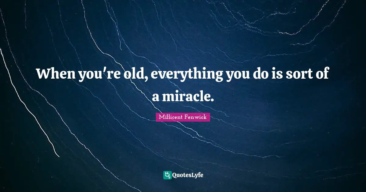 When you're old, everything you do is sort of a miracle.
