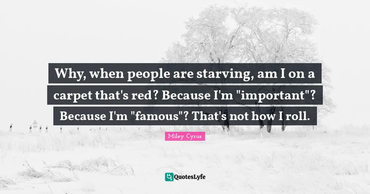Why, when people are starving, am I on a carpet that's red? Because I'm "important"? Because I'm "famous"? That's not how I roll.
