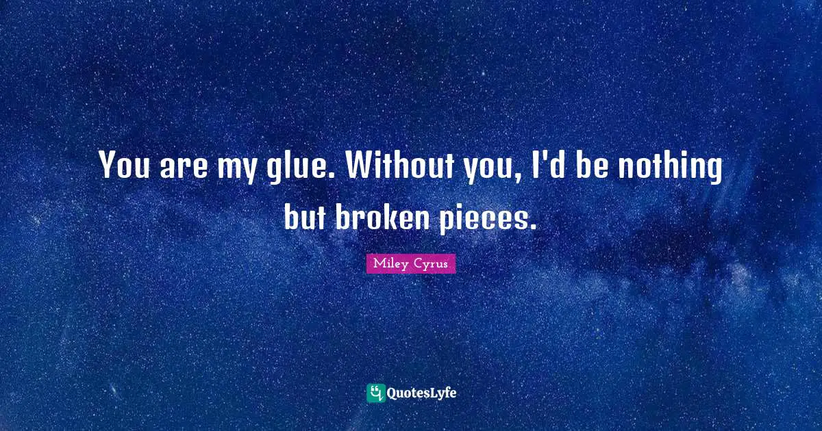You are my glue. Without you, I'd be nothing but broken pieces.